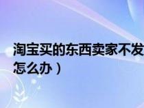 淘宝买的东西卖家不发货怎么办（淘宝上买东西卖家不发货怎么办）