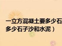 一立方混凝土要多少石子沙和水泥多少钱（一立方混凝土要多少石子沙和水泥）