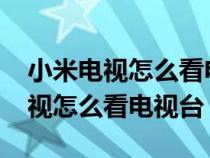 小米电视怎么看电视台的频道2023（小米电视怎么看电视台）