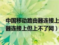 中国移动路由器连接上但上不了网怎么回事（中国移动路由器连接上但上不了网）