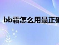 bb霜怎么用最正确化妆步骤（bb霜怎么用）