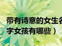 带有诗意的女生名字都有哪些（含有诗意的名字女孩有哪些）