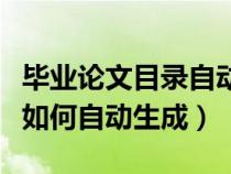 毕业论文目录自动生成怎么弄（毕业论文目录如何自动生成）