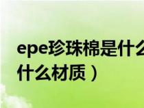 epe珍珠棉是什么材质防静电（epe珍珠棉是什么材质）