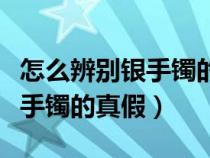 怎么辨别银手镯的真假简单方法（怎么辨别银手镯的真假）