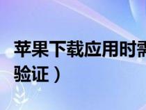 苹果下载应用时需要验证（苹果下载应用需要验证）