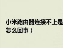 小米路由器连接不上是怎么回事（小米路由器连不上互联网怎么回事）