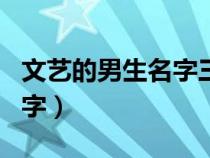 文艺的男生名字三个字带姓氏（文艺的男生名字）