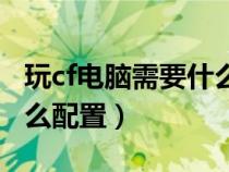 玩cf电脑需要什么配置要求（玩cf电脑需要什么配置）