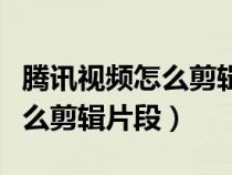 腾讯视频怎么剪辑片段保存本地（腾讯视频怎么剪辑片段）