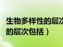 生物多样性的层次包括哪些内容（生物多样性的层次包括）