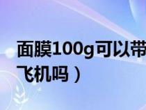 面膜100g可以带上飞机吗（面膜10片可以带飞机吗）