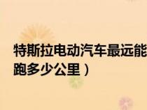 特斯拉电动汽车最远能跑多少公里（特斯拉纯电动车最高能跑多少公里）