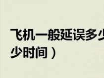 飞机一般延误多少时间退票（飞机一般延误多少时间）