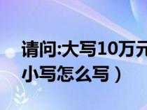 请问:大写10万元怎么样写呢?（10万元大写小写怎么写）