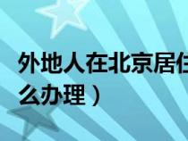 外地人在北京居住证怎么办理（北京居住证怎么办理）