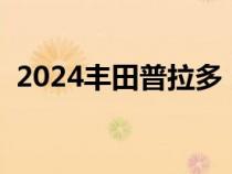 2024丰田普拉多（Prado普拉多是霸道吗）