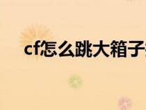 cf怎么跳大箱子技巧（cf怎么跳大箱子）