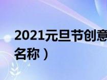 2021元旦节创意主题名称（元旦节创意主题名称）