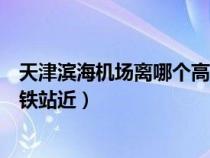 天津滨海机场离哪个高铁站近一点（天津滨海机场离哪个高铁站近）