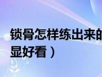 锁骨怎样练出来的最佳方法（锁骨怎么练才明显好看）