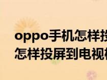 oppo手机怎样投屏到电视上面（oppo手机怎样投屏到电视机上）