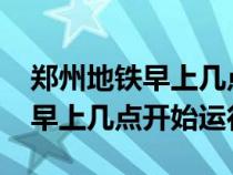 郑州地铁早上几点开始运行2022（郑州地铁早上几点开始运行）