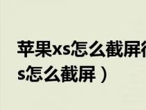 苹果xs怎么截屏很长的微信聊天记录（苹果xs怎么截屏）