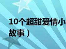 10个超甜爱情小故事短篇（10个超甜爱情小故事）