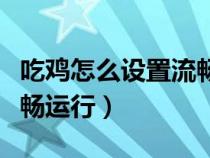 吃鸡怎么设置流畅运行模式（吃鸡怎么设置流畅运行）