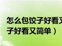 怎么包饺子好看又简单作文400字（怎么包饺子好看又简单）