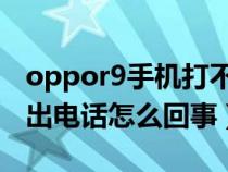 oppor9手机打不出电话怎么回事（手机打不出电话怎么回事）