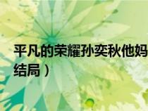 平凡的荣耀孙奕秋他妈结局是什么（平凡的荣耀孙奕秋他妈结局）