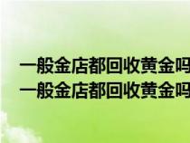 一般金店都回收黄金吗老凤祥店内回收黄金价多少钱一克（一般金店都回收黄金吗）