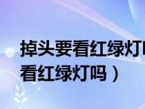 掉头要看红绿灯吗 掉头用等红灯吗（掉头要看红绿灯吗）