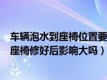 车辆泡水到座椅位置要更换什么配件（汽车泡水两个小时到座椅修好后影响大吗）