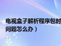 电视盒子解析程序包时出现问题怎么办（解析程序包时出现问题怎么办）