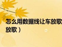 怎么用数据线让车放歌老式车载收音机（怎么用数据线让车放歌）