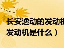 长安逸动的发动机是什么牌子的（长安逸动的发动机是什么）