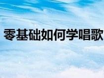 零基础如何学唱歌（怎样从零基础学习唱歌）