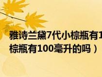 雅诗兰黛7代小棕瓶有100毫升的吗多少钱（雅诗兰黛7代小棕瓶有100毫升的吗）