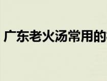 广东老火汤常用的材料（广东老火汤的做法）