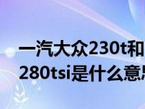 一汽大众230t和280t的区别（大众230tsi和280tsi是什么意思）