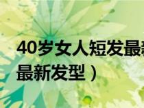 40岁女人短发最新发型 长脸（40岁女人短发最新发型）