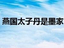 燕国太子丹是墨家巨子吗（燕国太子丹介绍）