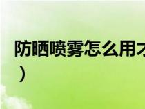 防晒喷雾怎么用才正确化妆（防晒喷雾怎么用）