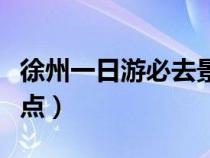 徐州一日游必去景点推荐（徐州一日游必去景点）