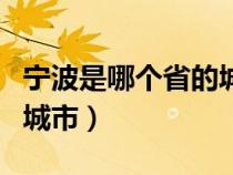 宁波是哪个省的城市名称呢（宁波是哪个省的城市）