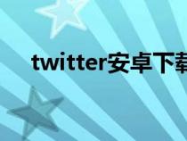 twitter安卓下载（twitter是什么意思）