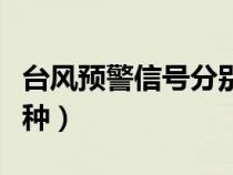 台风预警信号分别有几种（台风预警信号有几种）